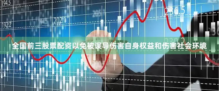 全国前三股票配资以免被误导伤害自身权益和伤害社会环境