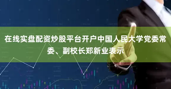 在线实盘配资炒股平台开户中国人民大学党委常委、副校长郑新业表示