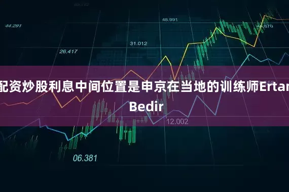 配资炒股利息中间位置是申京在当地的训练师Ertan Bedir