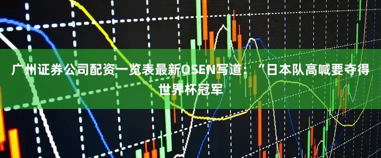 广州证券公司配资一览表最新OSEN写道：“日本队高喊要夺得世界杯冠军