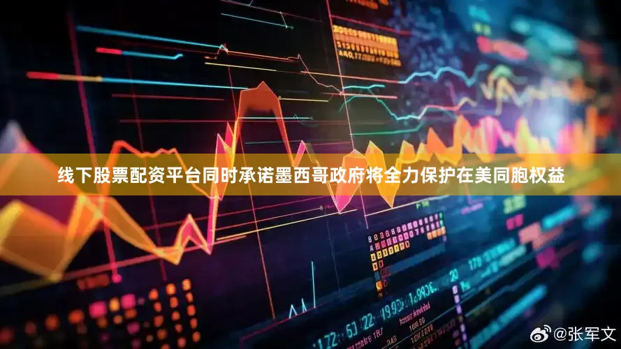 线下股票配资平台同时承诺墨西哥政府将全力保护在美同胞权益