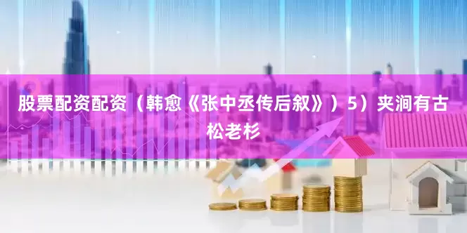 股票配资配资（韩愈《张中丞传后叙》）5）夹涧有古松老杉