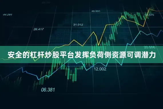 安全的杠杆炒股平台发挥负荷侧资源可调潜力