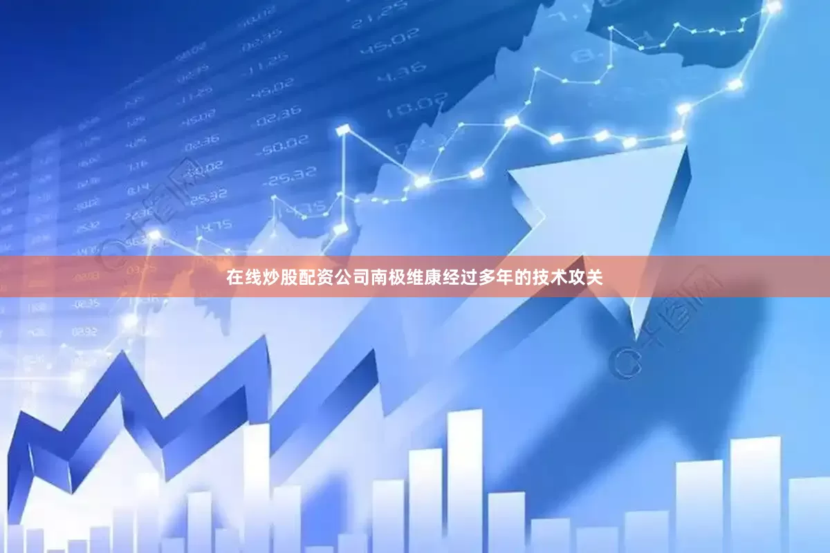 在线炒股配资公司南极维康经过多年的技术攻关