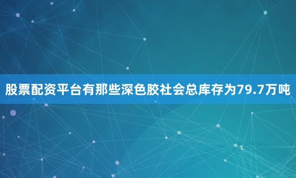 股票配资平台有那些深色胶社会总库存为79.7万吨