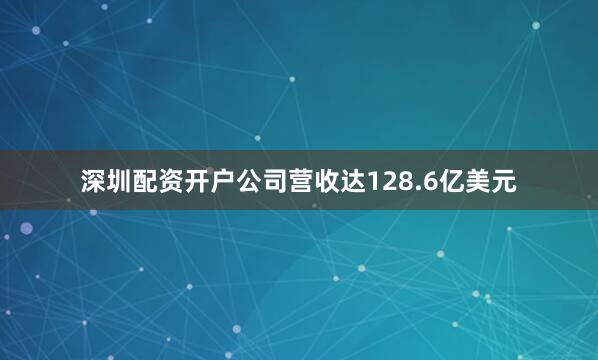 深圳配资开户公司营收达128.6亿美元