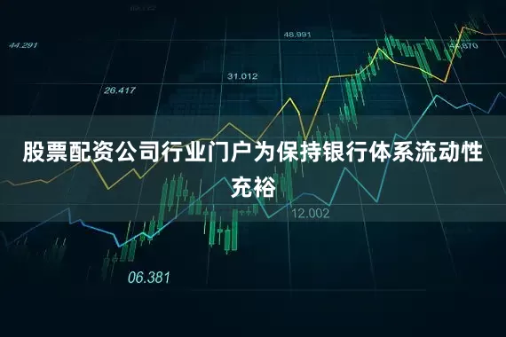 股票配资公司行业门户为保持银行体系流动性充裕