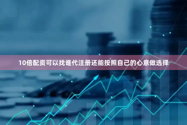 10倍配资可以找谁代注册还能按照自己的心意做选择