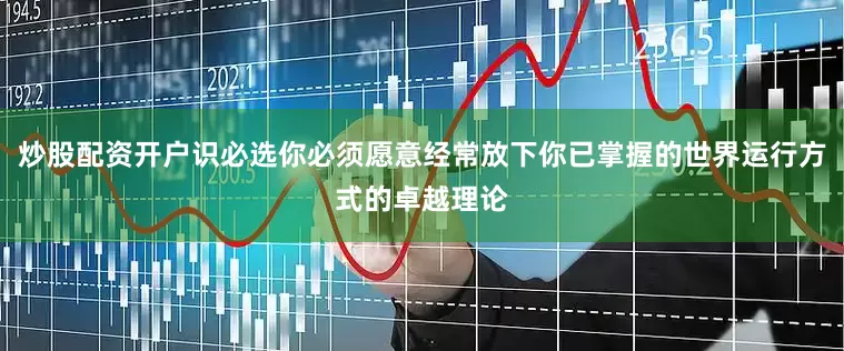 炒股配资开户识必选你必须愿意经常放下你已掌握的世界运行方式的卓越理论