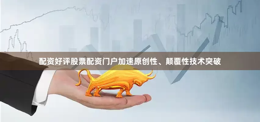 配资好评股票配资门户加速原创性、颠覆性技术突破