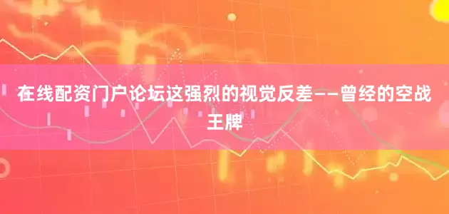 在线配资门户论坛这强烈的视觉反差——曾经的空战王牌