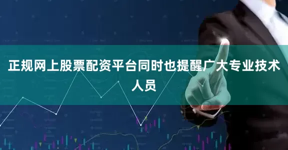 正规网上股票配资平台同时也提醒广大专业技术人员
