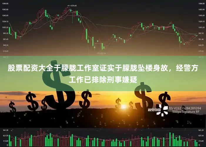 股票配资大全于朦胧工作室证实于朦胧坠楼身故，经警方工作已排除刑事嫌疑