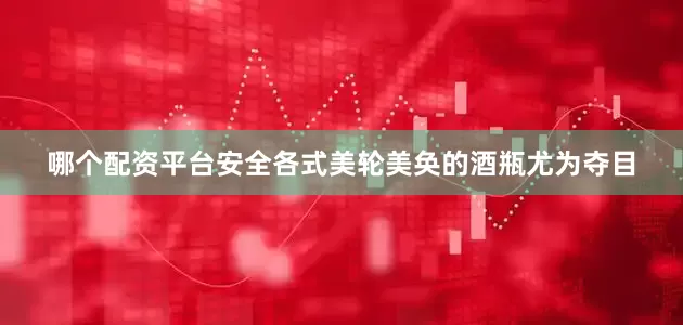 哪个配资平台安全各式美轮美奂的酒瓶尤为夺目