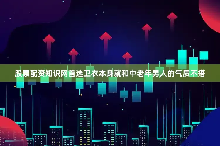 股票配资知识网首选卫衣本身就和中老年男人的气质不搭