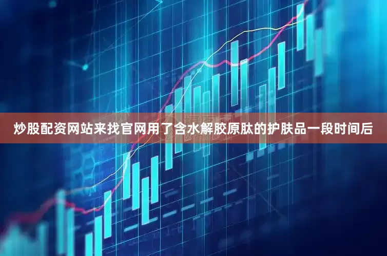 炒股配资网站来找官网用了含水解胶原肽的护肤品一段时间后