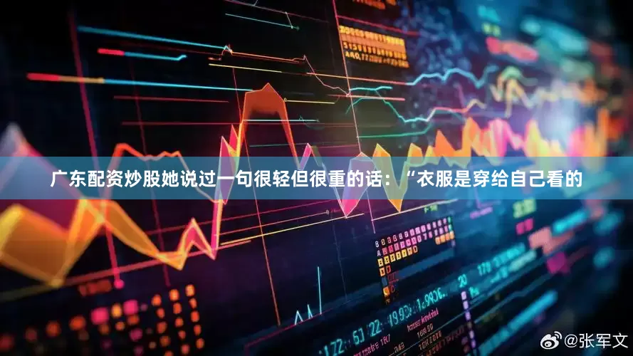 广东配资炒股她说过一句很轻但很重的话：“衣服是穿给自己看的