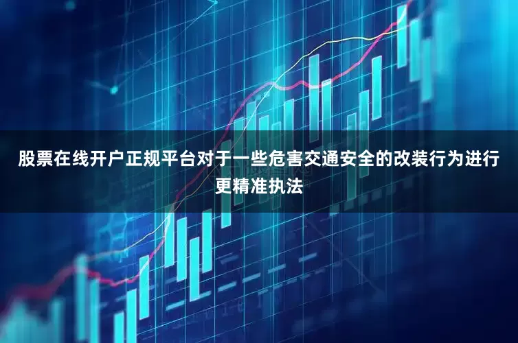 股票在线开户正规平台对于一些危害交通安全的改装行为进行更精准执法