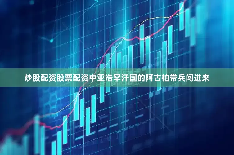 炒股配资股票配资中亚浩罕汗国的阿古柏带兵闯进来