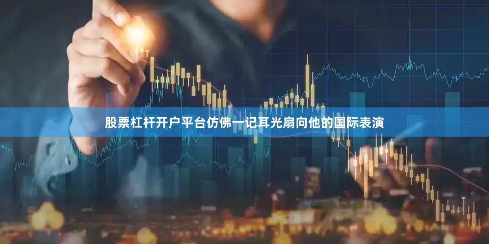 股票杠杆开户平台仿佛一记耳光扇向他的国际表演