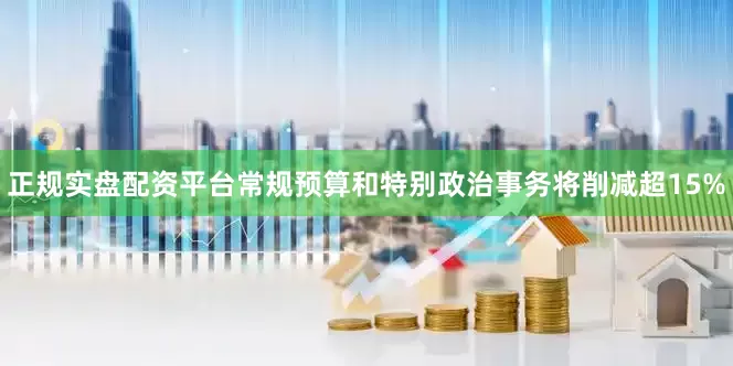 正规实盘配资平台常规预算和特别政治事务将削减超15%