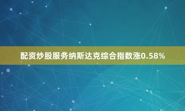 配资炒股服务纳斯达克综合指数涨0.58%