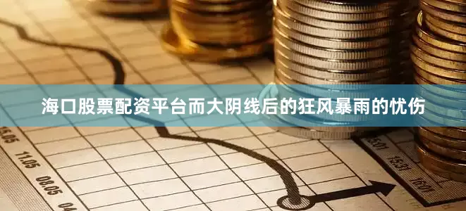海口股票配资平台而大阴线后的狂风暴雨的忧伤