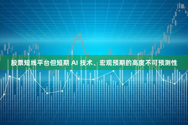 股票短线平台但短期 AI 技术、宏观预期的高度不可预测性