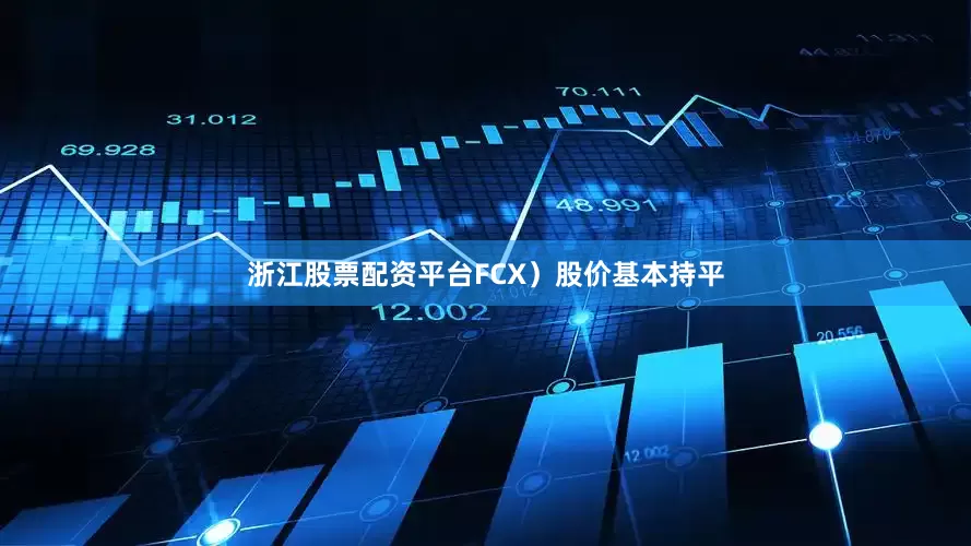 浙江股票配资平台FCX）股价基本持平