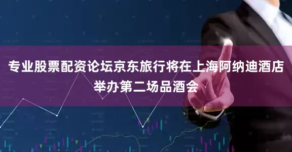 专业股票配资论坛京东旅行将在上海阿纳迪酒店举办第二场品酒会