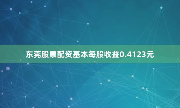 东莞股票配资基本每股收益0.4123元