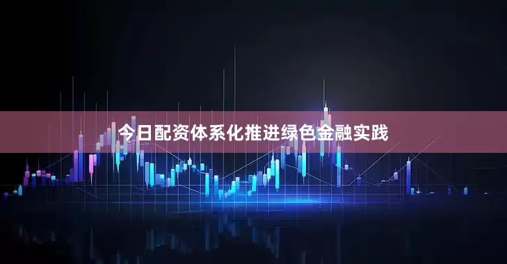 今日配资体系化推进绿色金融实践