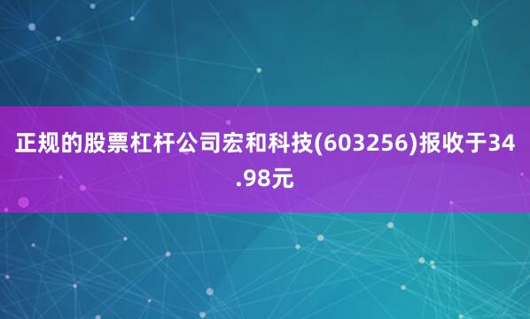正规的股票杠杆公司宏和科技(603256)报收于34.98元