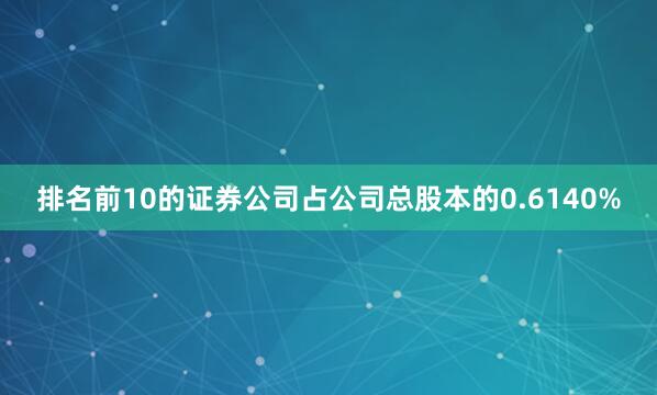 排名前10的证券公司占公司总股本的0.6140%