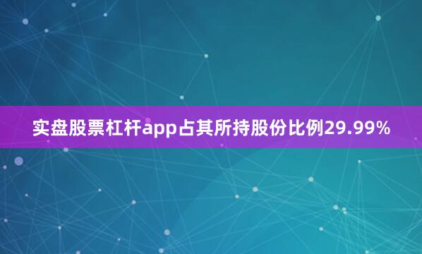 实盘股票杠杆app占其所持股份比例29.99%