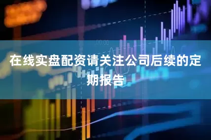 在线实盘配资请关注公司后续的定期报告