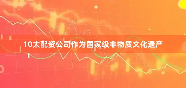 10大配资公司作为国家级非物质文化遗产