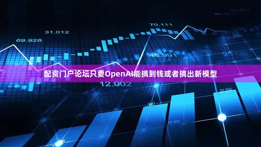 配资门户论坛只要OpenAI能搞到钱或者搞出新模型
