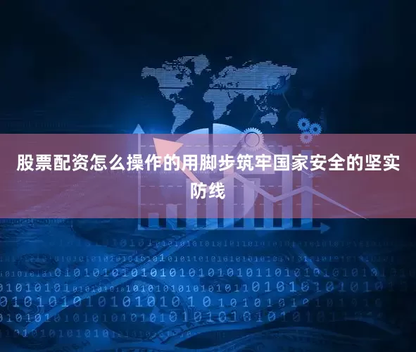 股票配资怎么操作的用脚步筑牢国家安全的坚实防线