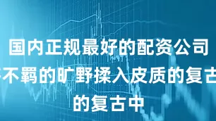 国内正规最好的配资公司 将不羁的旷野揉入皮质的复古中