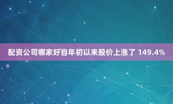 配资公司哪家好自年初以来股价上涨了 149.4%