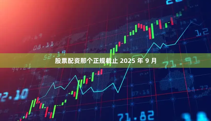 股票配资那个正规截止 2025 年 9 月