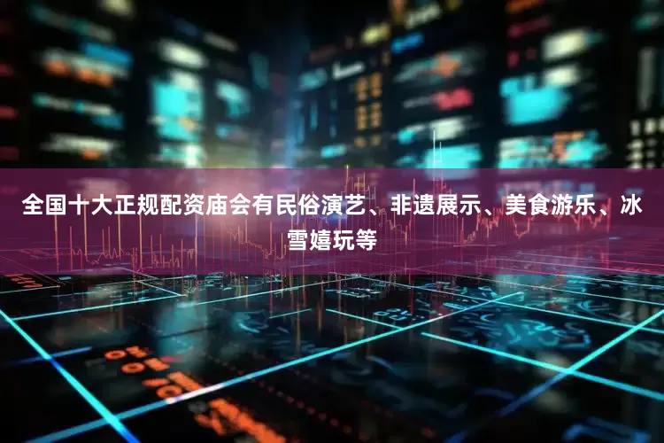 全国十大正规配资庙会有民俗演艺、非遗展示、美食游乐、冰雪嬉玩等