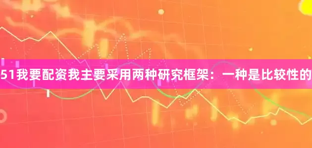 51我要配资我主要采用两种研究框架：一种是比较性的