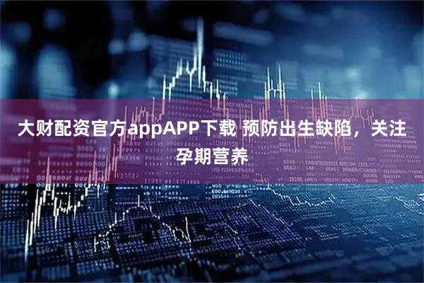 大财配资官方appAPP下载 预防出生缺陷，关注孕期营养