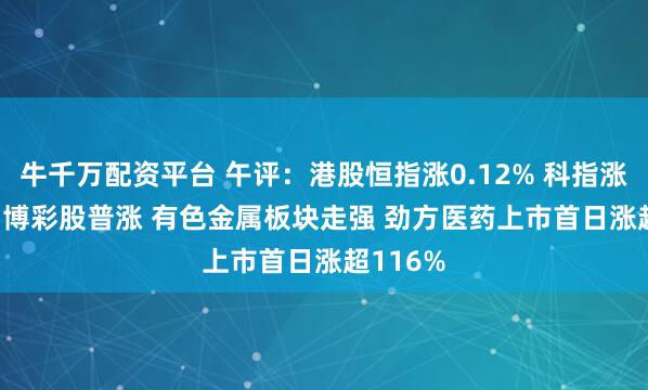 牛千万配资平台 午评：港股恒指涨0.12% 科指涨0.62% 博彩股普涨 有色金属板块走强 劲方医药上市首日涨超116%