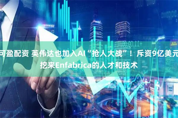 可盈配资 英伟达也加入AI“抢人大战”！斥资9亿美元挖来Enfabrica的人才和技术