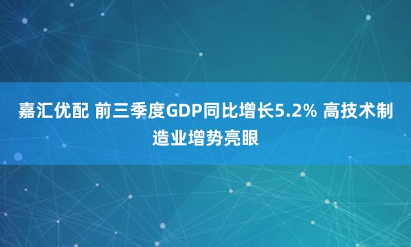 嘉汇优配 前三季度GDP同比增长5.2% 高技术制造业增势亮眼