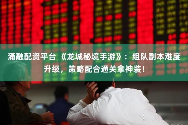 涌融配资平台 《龙城秘境手游》：组队副本难度升级，策略配合通关拿神装！
