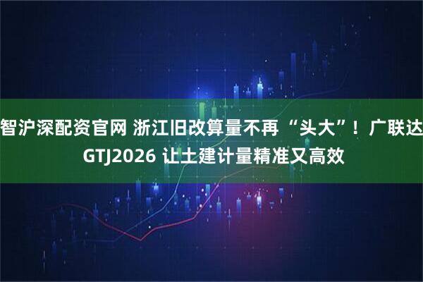 智沪深配资官网 浙江旧改算量不再 “头大”！广联达 GTJ2026 让土建计量精准又高效